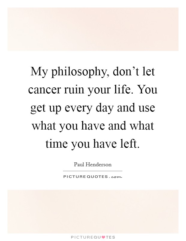 My philosophy, don't let cancer ruin your life. You get up every day and use what you have and what time you have left. Picture Quote #1