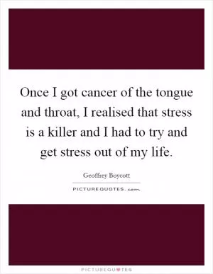 Once I got cancer of the tongue and throat, I realised that stress is a killer and I had to try and get stress out of my life Picture Quote #1