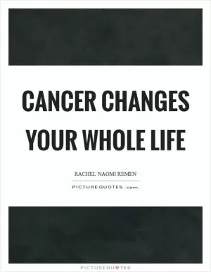 Cancer changes your whole life Picture Quote #1