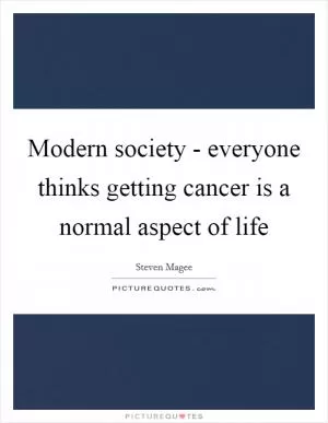 Modern society - everyone thinks getting cancer is a normal aspect of life Picture Quote #1