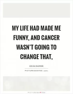My life had made me funny, and cancer wasn’t going to change that, Picture Quote #1