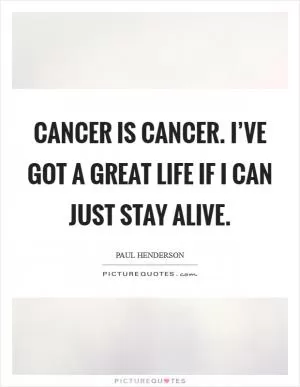 Cancer is cancer. I’ve got a great life if I can just stay alive Picture Quote #1