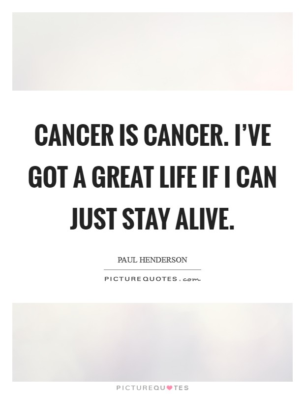 Cancer is cancer. I've got a great life if I can just stay alive. Picture Quote #1