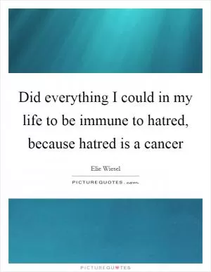 Did everything I could in my life to be immune to hatred, because hatred is a cancer Picture Quote #1