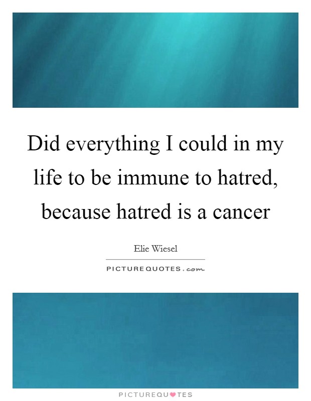 Did everything I could in my life to be immune to hatred, because hatred is a cancer Picture Quote #1