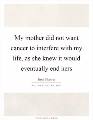 My mother did not want cancer to interfere with my life, as she knew it would eventually end hers Picture Quote #1