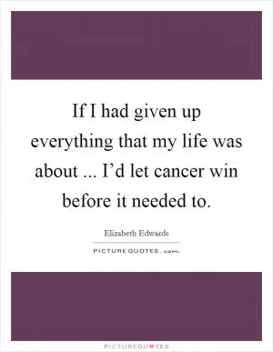 If I had given up everything that my life was about ... I’d let cancer win before it needed to Picture Quote #1
