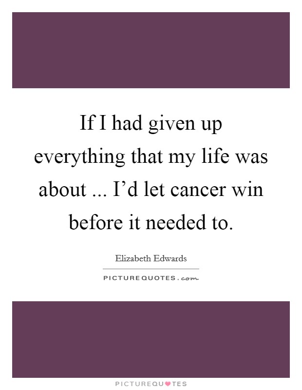 If I had given up everything that my life was about ... I'd let cancer win before it needed to. Picture Quote #1