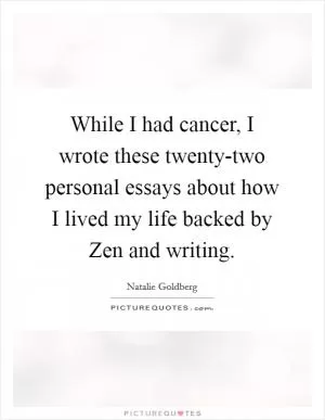 While I had cancer, I wrote these twenty-two personal essays about how I lived my life backed by Zen and writing Picture Quote #1