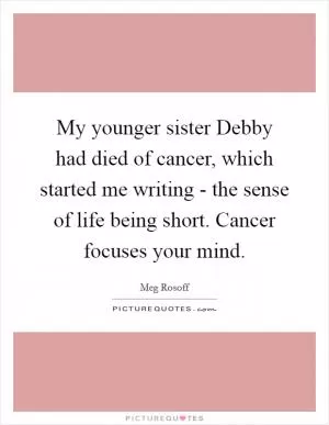 My younger sister Debby had died of cancer, which started me writing - the sense of life being short. Cancer focuses your mind Picture Quote #1