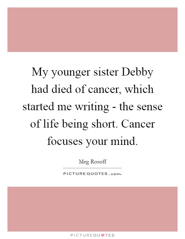My younger sister Debby had died of cancer, which started me writing - the sense of life being short. Cancer focuses your mind. Picture Quote #1