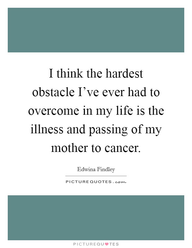 I think the hardest obstacle I've ever had to overcome in my life is the illness and passing of my mother to cancer. Picture Quote #1