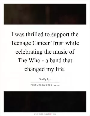 I was thrilled to support the Teenage Cancer Trust while celebrating the music of The Who - a band that changed my life Picture Quote #1