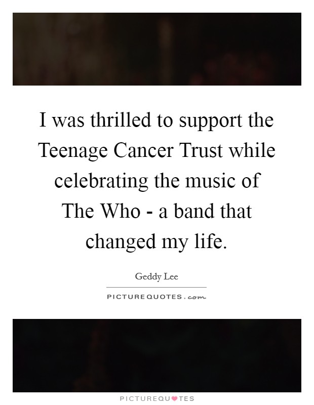 I was thrilled to support the Teenage Cancer Trust while celebrating the music of The Who - a band that changed my life. Picture Quote #1