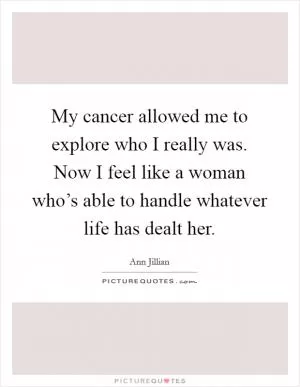 My cancer allowed me to explore who I really was. Now I feel like a woman who’s able to handle whatever life has dealt her Picture Quote #1