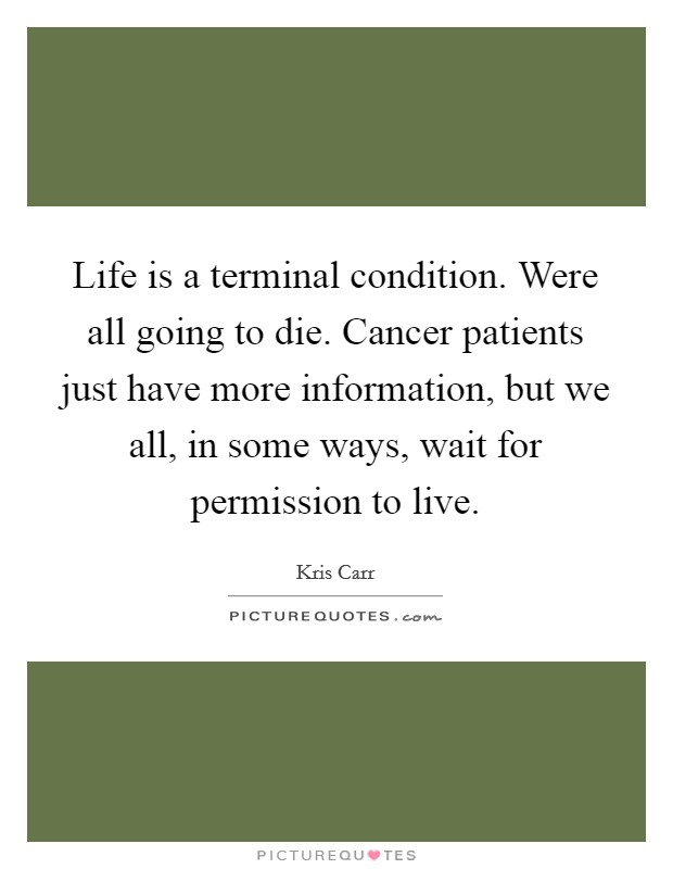 Life is a terminal condition. Were all going to die. Cancer patients just have more information, but we all, in some ways, wait for permission to live. Picture Quote #1