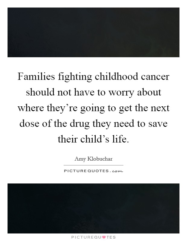 Families fighting childhood cancer should not have to worry about where they're going to get the next dose of the drug they need to save their child's life. Picture Quote #1