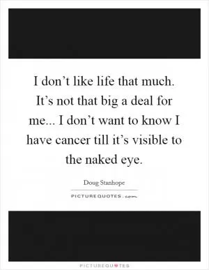 I don’t like life that much. It’s not that big a deal for me... I don’t want to know I have cancer till it’s visible to the naked eye Picture Quote #1
