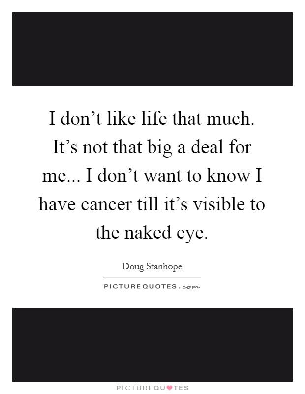 I don't like life that much. It's not that big a deal for me... I don't want to know I have cancer till it's visible to the naked eye. Picture Quote #1
