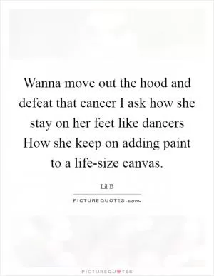 Wanna move out the hood and defeat that cancer I ask how she stay on her feet like dancers How she keep on adding paint to a life-size canvas Picture Quote #1