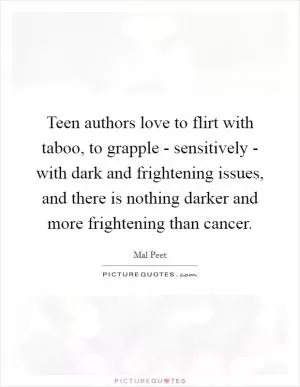 Teen authors love to flirt with taboo, to grapple - sensitively - with dark and frightening issues, and there is nothing darker and more frightening than cancer Picture Quote #1