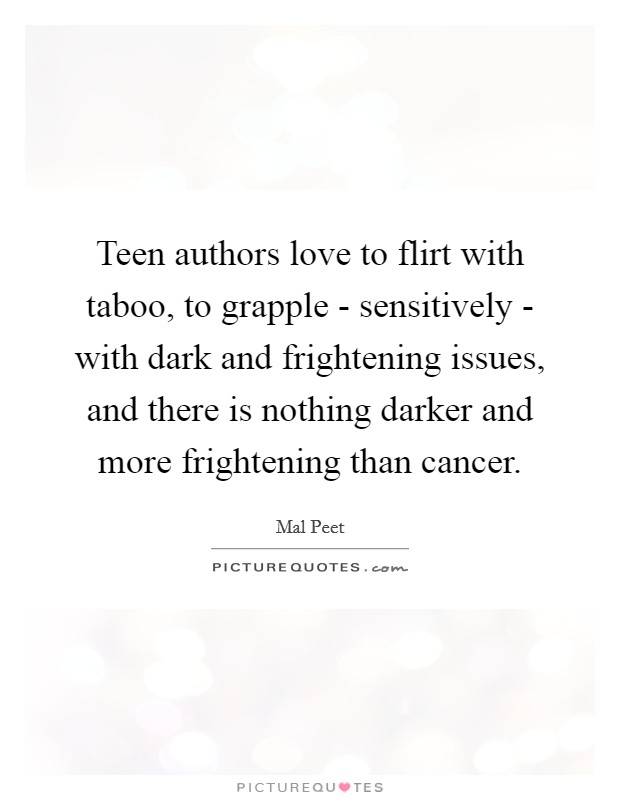 Teen authors love to flirt with taboo, to grapple - sensitively - with dark and frightening issues, and there is nothing darker and more frightening than cancer. Picture Quote #1