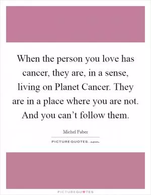 When the person you love has cancer, they are, in a sense, living on Planet Cancer. They are in a place where you are not. And you can’t follow them Picture Quote #1