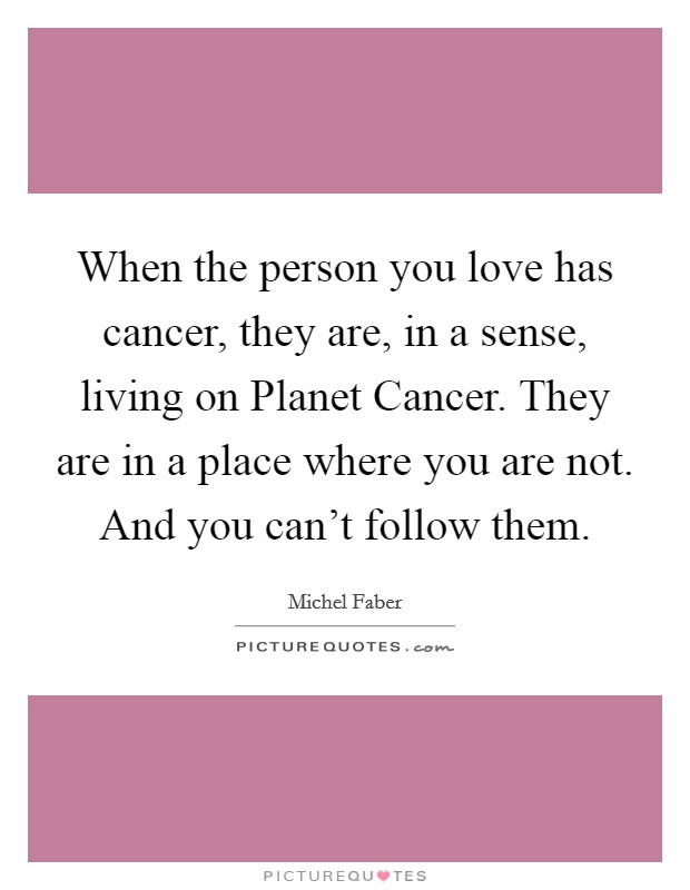 When the person you love has cancer, they are, in a sense, living on Planet Cancer. They are in a place where you are not. And you can't follow them. Picture Quote #1