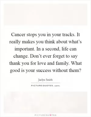Cancer stops you in your tracks. It really makes you think about what’s important. In a second, life can change. Don’t ever forget to say thank you for love and family. What good is your success without them? Picture Quote #1