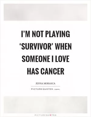 I’m not playing ‘Survivor’ when someone I love has cancer Picture Quote #1