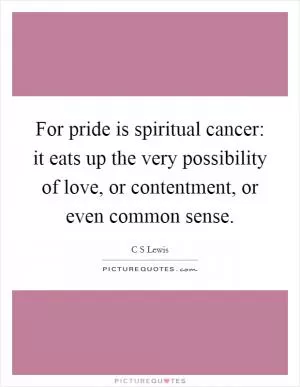 For pride is spiritual cancer: it eats up the very possibility of love, or contentment, or even common sense Picture Quote #1