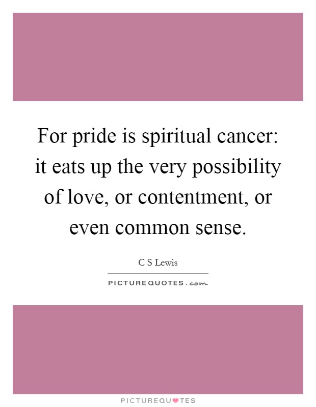 For pride is spiritual cancer: it eats up the very possibility of love, or contentment, or even common sense. Picture Quote #1