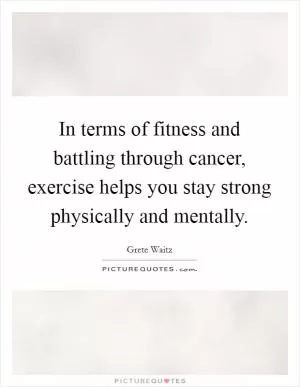 In terms of fitness and battling through cancer, exercise helps you stay strong physically and mentally Picture Quote #1