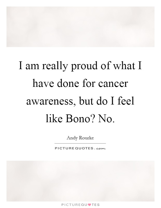 I am really proud of what I have done for cancer awareness, but do I feel like Bono? No. Picture Quote #1