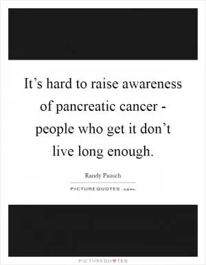It’s hard to raise awareness of pancreatic cancer - people who get it don’t live long enough Picture Quote #1