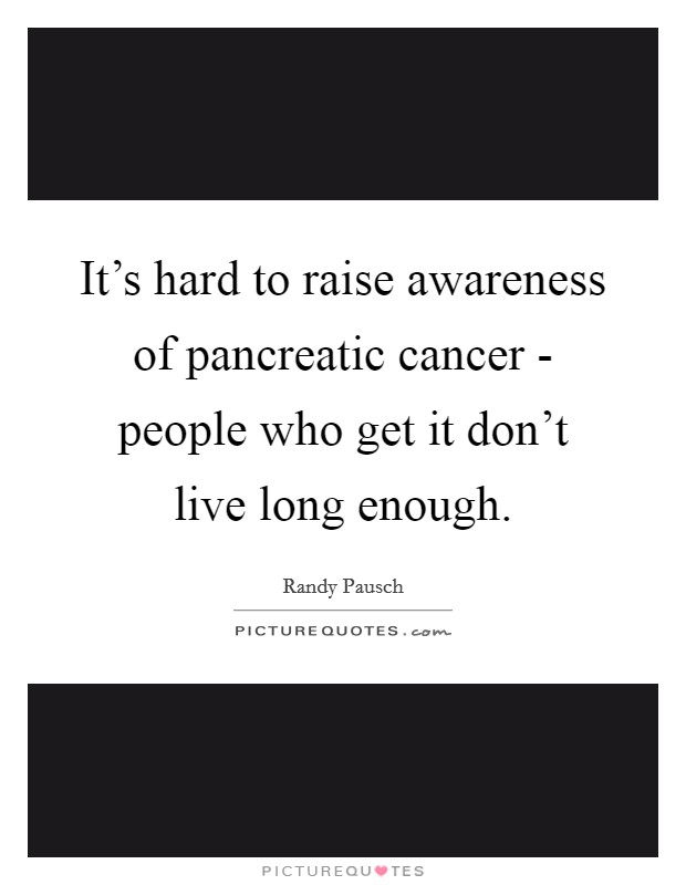 It's hard to raise awareness of pancreatic cancer - people who get it don't live long enough. Picture Quote #1