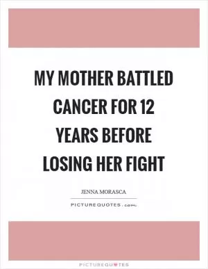 My mother battled cancer for 12 years before losing her fight Picture Quote #1