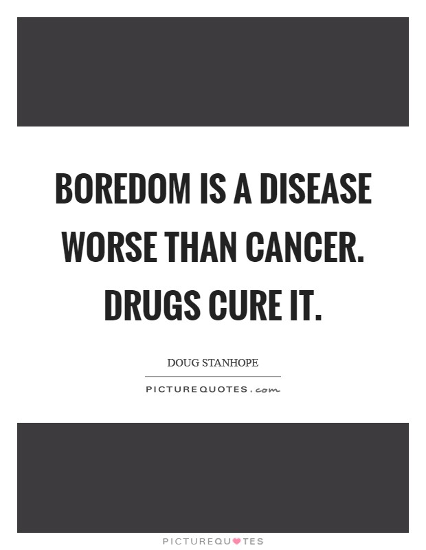 Boredom is a disease worse than cancer. Drugs cure it. Picture Quote #1