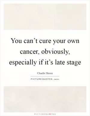 You can’t cure your own cancer, obviously, especially if it’s late stage Picture Quote #1