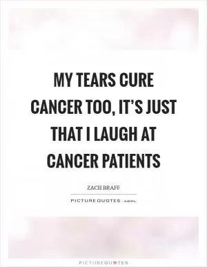 My tears cure cancer too, it’s just that I laugh at cancer patients Picture Quote #1