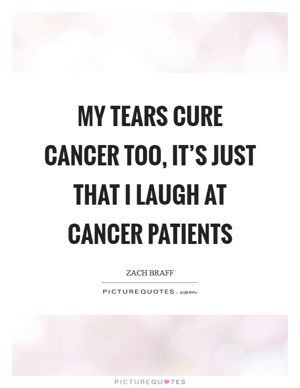 My tears cure cancer too, it's just that I laugh at cancer patients Picture Quote #1