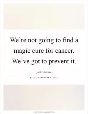 We’re not going to find a magic cure for cancer. We’ve got to prevent it Picture Quote #1