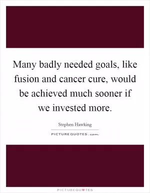 Many badly needed goals, like fusion and cancer cure, would be achieved much sooner if we invested more Picture Quote #1