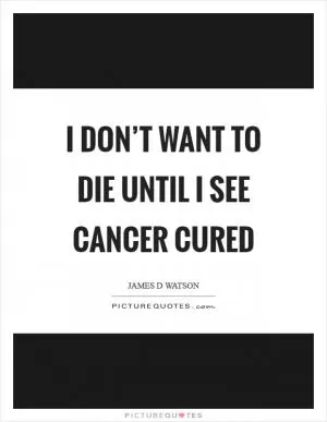 I don’t want to die until I see cancer cured Picture Quote #1