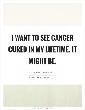 I want to see cancer cured in my lifetime. It might be Picture Quote #1