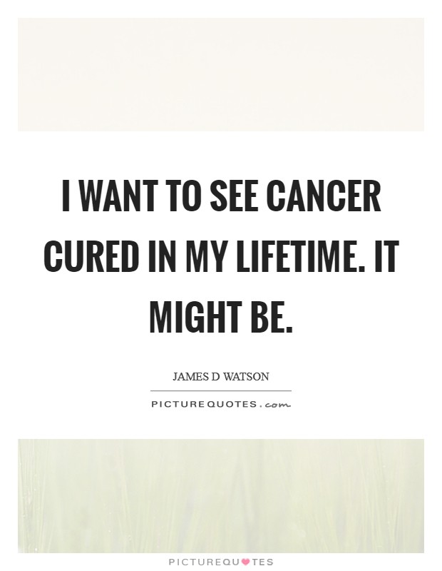 I want to see cancer cured in my lifetime. It might be. Picture Quote #1