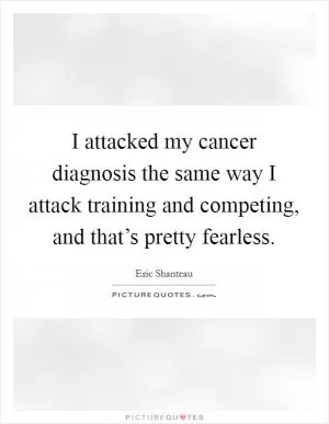 I attacked my cancer diagnosis the same way I attack training and competing, and that’s pretty fearless Picture Quote #1