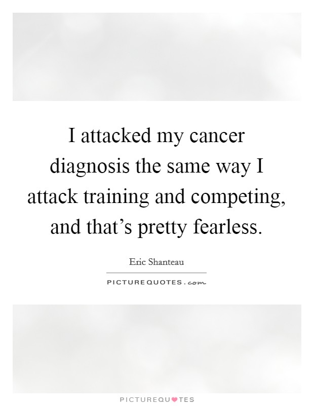 I attacked my cancer diagnosis the same way I attack training and competing, and that's pretty fearless. Picture Quote #1