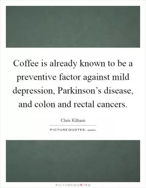 Coffee is already known to be a preventive factor against mild depression, Parkinson’s disease, and colon and rectal cancers Picture Quote #1