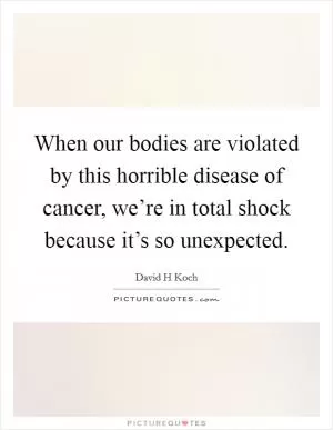 When our bodies are violated by this horrible disease of cancer, we’re in total shock because it’s so unexpected Picture Quote #1